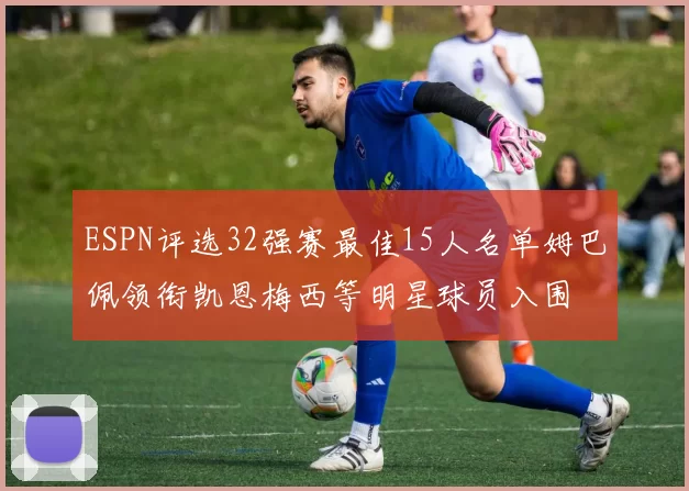 ESPN评选32强赛最佳15人名单姆巴佩领衔凯恩梅西等明星球员入围