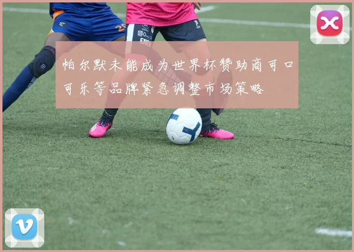 帕尔默未能成为世界杯赞助商可口可乐等品牌紧急调整市场策略