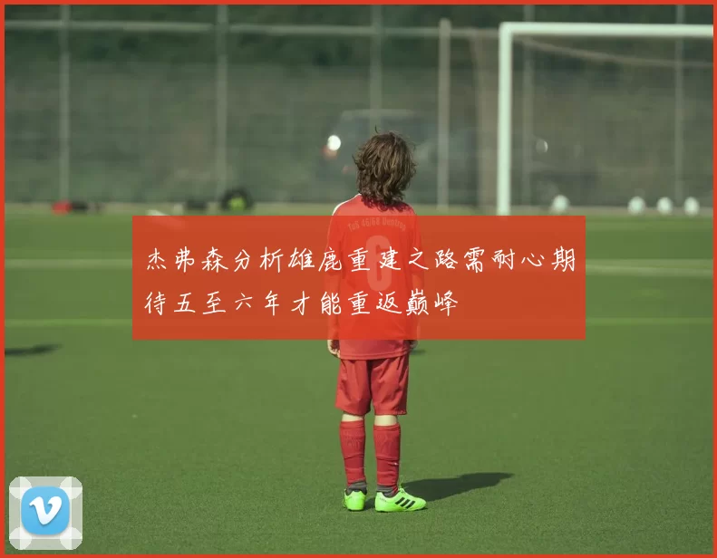 杰弗森分析雄鹿重建之路需耐心期待五至六年才能重返巅峰
