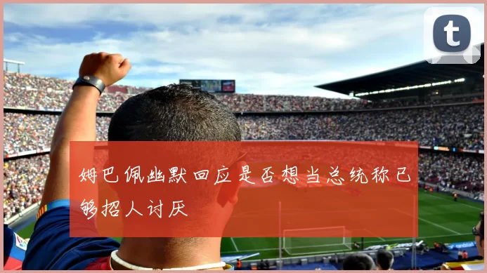 姆巴佩幽默回应是否想当总统称已够招人讨厌
