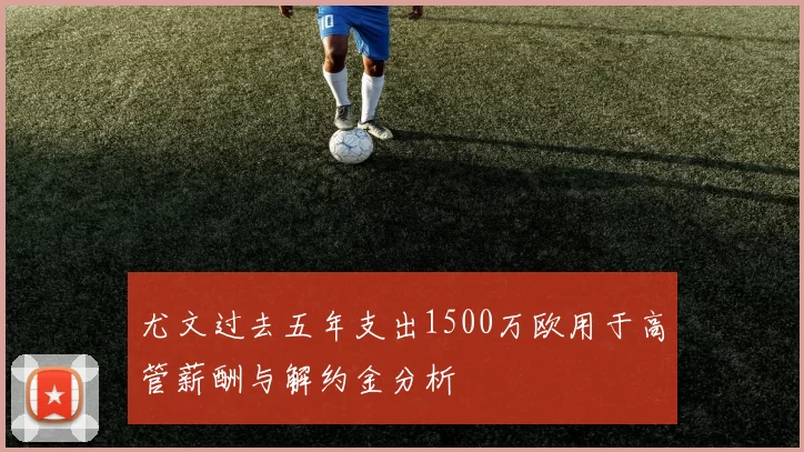 尤文过去五年支出1500万欧用于高管薪酬与解约金分析