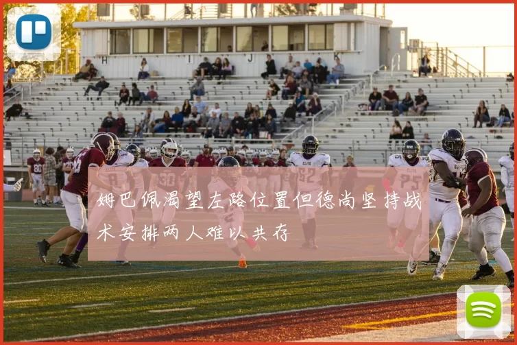 姆巴佩渴望左路位置但德尚坚持战术安排两人难以共存