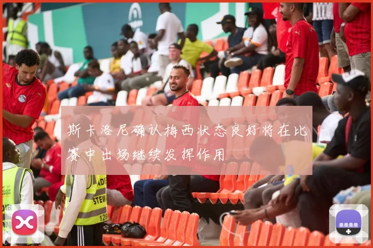 斯卡洛尼确认梅西状态良好将在比赛中出场继续发挥作用